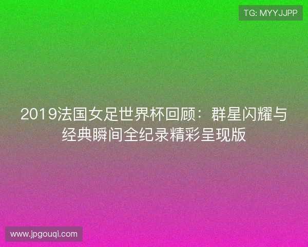 2019法国女足世界杯回顾:群星闪耀与经典瞬间全纪录精彩呈现版 2019法国女足世界杯回顾:群星闪耀与经典瞬间全纪录精彩呈现版