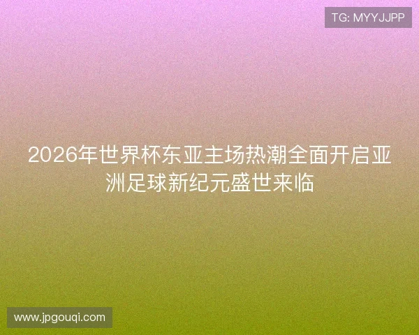 2026年世界杯东亚主场热潮全面开启亚洲足球新纪元盛世来临 2026年世界杯东亚主场热潮全面开启亚洲足球新纪元盛世来临
