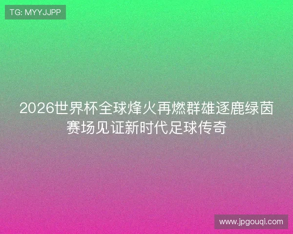 2026世界杯全球烽火再燃群雄逐鹿绿茵赛场见证新时代足球传奇 2026世界杯全球烽火再燃群雄逐鹿绿茵赛场见证新时代足球传奇